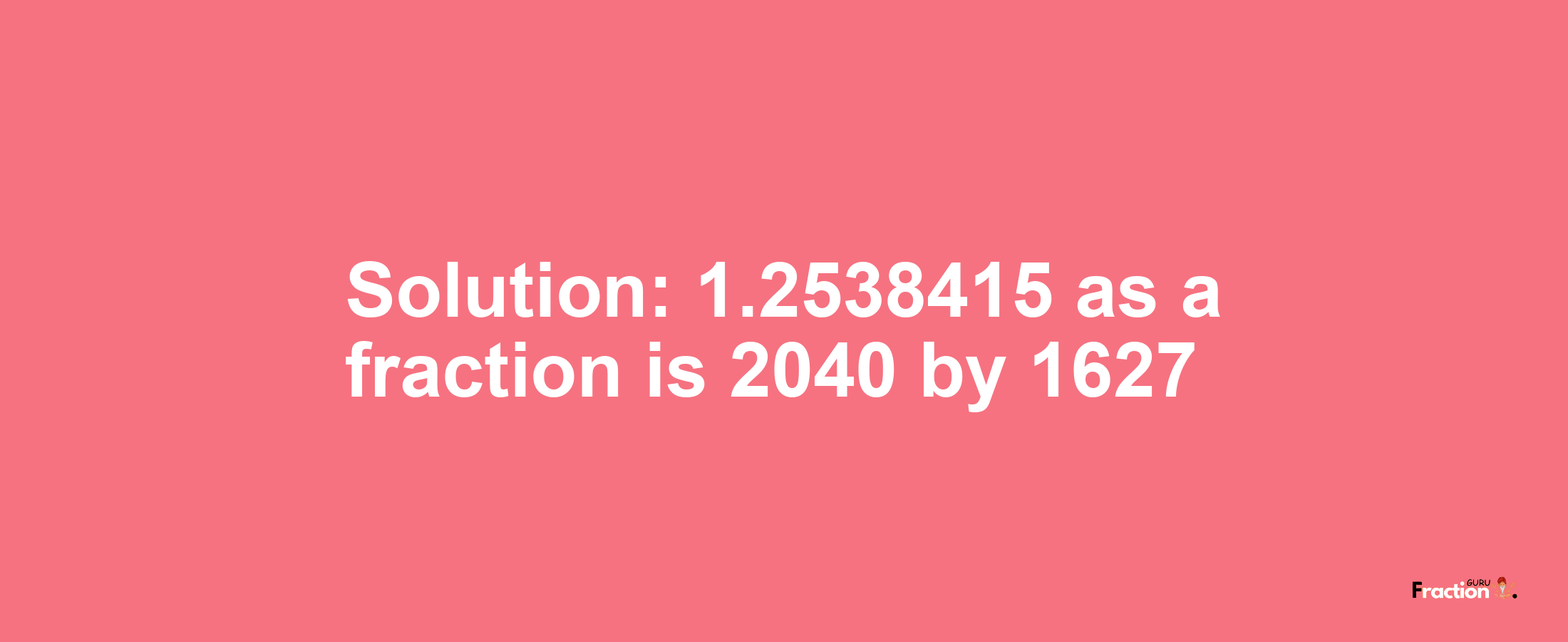 Solution:1.2538415 as a fraction is 2040/1627
